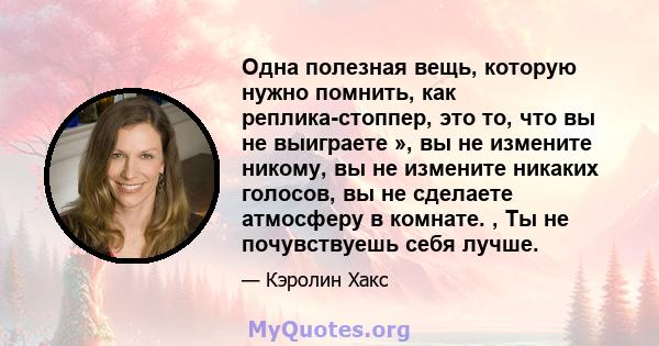 Одна полезная вещь, которую нужно помнить, как реплика-стоппер, это то, что вы не выиграете », вы не измените никому, вы не измените никаких голосов, вы не сделаете атмосферу в комнате. , Ты не почувствуешь себя лучше.