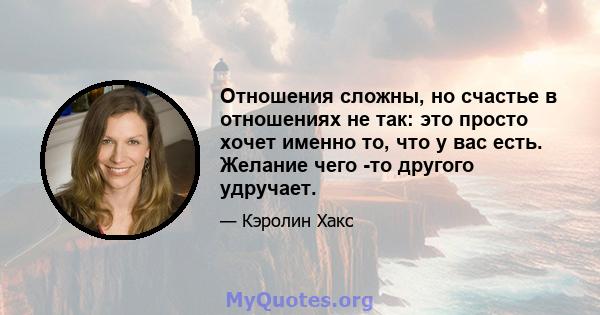 Отношения сложны, но счастье в отношениях не так: это просто хочет именно то, что у вас есть. Желание чего -то другого удручает.