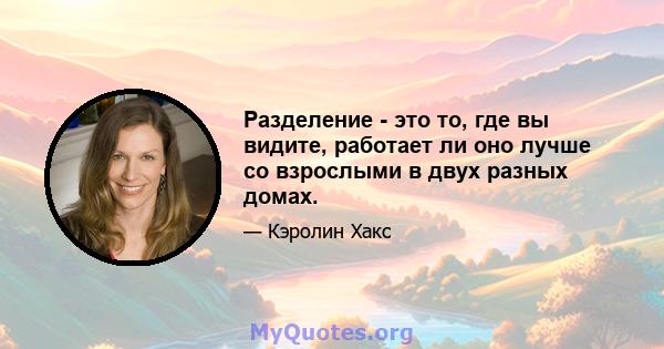 Разделение - это то, где вы видите, работает ли оно лучше со взрослыми в двух разных домах.