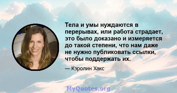 Тела и умы нуждаются в перерывах, или работа страдает, это было доказано и измеряется до такой степени, что нам даже не нужно публиковать ссылки, чтобы поддержать их.