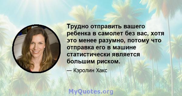 Трудно отправить вашего ребенка в самолет без вас, хотя это менее разумно, потому что отправка его в машине статистически является большим риском.