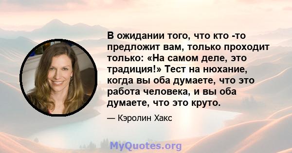 В ожидании того, что кто -то предложит вам, только проходит только: «На самом деле, это традиция!» Тест на нюхание, когда вы оба думаете, что это работа человека, и вы оба думаете, что это круто.