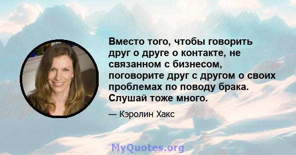 Вместо того, чтобы говорить друг о друге о контакте, не связанном с бизнесом, поговорите друг с другом о своих проблемах по поводу брака. Слушай тоже много.