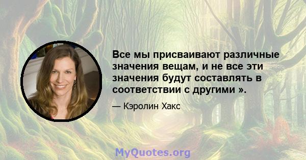 Все мы присваивают различные значения вещам, и не все эти значения будут составлять в соответствии с другими ».