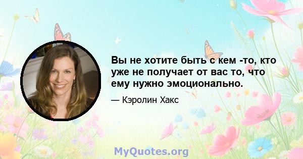 Вы не хотите быть с кем -то, кто уже не получает от вас то, что ему нужно эмоционально.