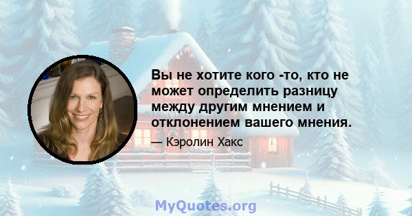 Вы не хотите кого -то, кто не может определить разницу между другим мнением и отклонением вашего мнения.