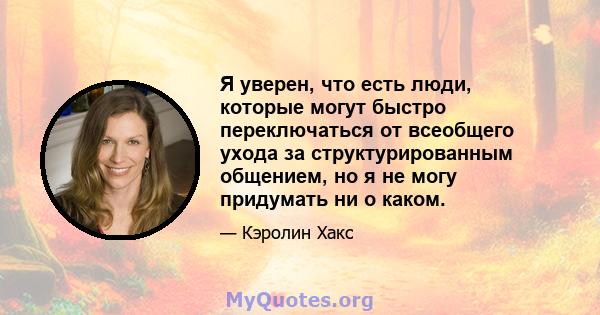 Я уверен, что есть люди, которые могут быстро переключаться от всеобщего ухода за структурированным общением, но я не могу придумать ни о каком.