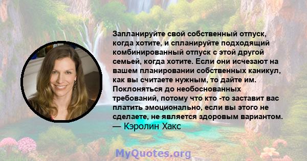 Запланируйте свой собственный отпуск, когда хотите, и спланируйте подходящий комбинированный отпуск с этой другой семьей, когда хотите. Если они исчезают на вашем планировании собственных каникул, как вы считаете