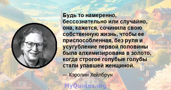 Будь то намеренно, бессознательно или случайно, она, кажется, сочинила свою собственную жизнь, чтобы ее приспособленная, без руля и усугубление первой половины была алхимизирована в золото, когда строгое голубые голубы