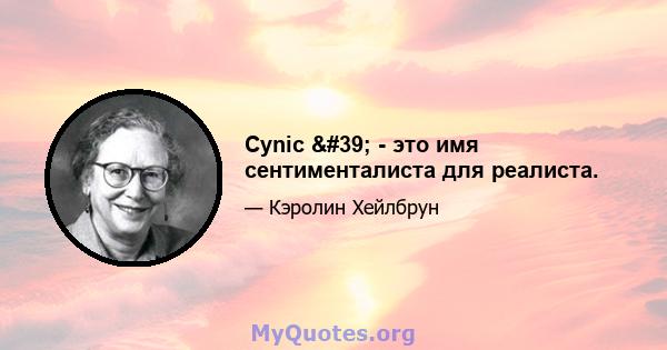 Cynic ' - это имя сентименталиста для реалиста.