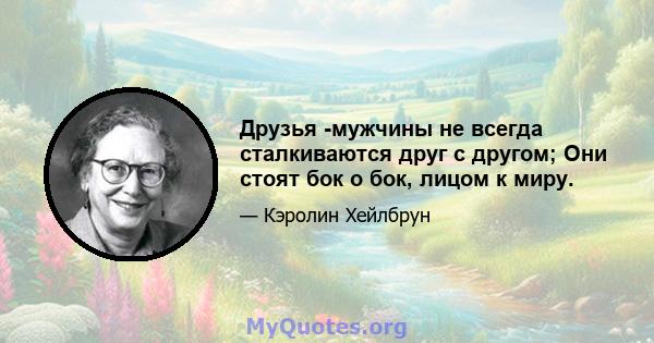 Друзья -мужчины не всегда сталкиваются друг с другом; Они стоят бок о бок, лицом к миру.