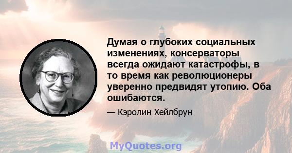 Думая о глубоких социальных изменениях, консерваторы всегда ожидают катастрофы, в то время как революционеры уверенно предвидят утопию. Оба ошибаются.