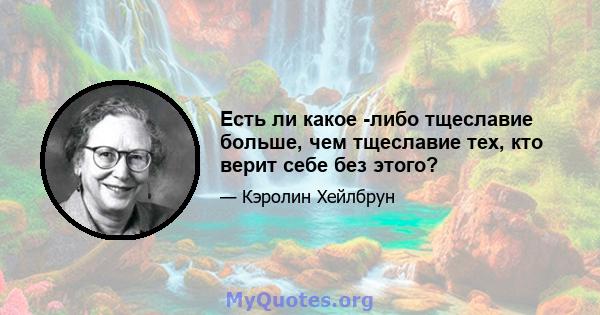 Есть ли какое -либо тщеславие больше, чем тщеславие тех, кто верит себе без этого?