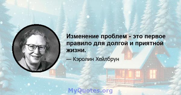 Изменение проблем - это первое правило для долгой и приятной жизни.