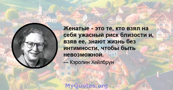 Женатые - это те, кто взял на себя ужасный риск близости и, взяв ее, знают жизнь без интимности, чтобы быть невозможной.