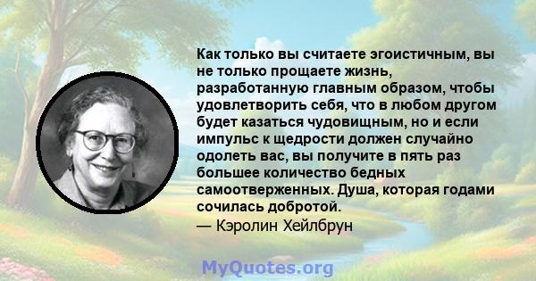 Как только вы считаете эгоистичным, вы не только прощаете жизнь, разработанную главным образом, чтобы удовлетворить себя, что в любом другом будет казаться чудовищным, но и если импульс к щедрости должен случайно