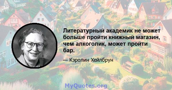 Литературный академик не может больше пройти книжный магазин, чем алкоголик, может пройти бар.