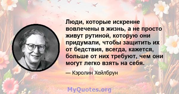 Люди, которые искренне вовлечены в жизнь, а не просто живут рутиной, которую они придумали, чтобы защитить их от бедствия, всегда, кажется, больше от них требуют, чем они могут легко взять на себя.