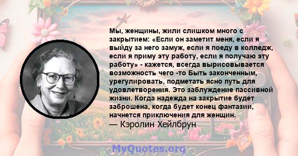 Мы, женщины, жили слишком много с закрытием: «Если он заметит меня, если я выйду за него замуж, если я поеду в колледж, если я приму эту работу, если я получаю эту работу» - кажется, всегда вырисовывается возможность