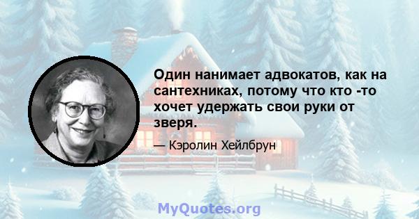 Один нанимает адвокатов, как на сантехниках, потому что кто -то хочет удержать свои руки от зверя.