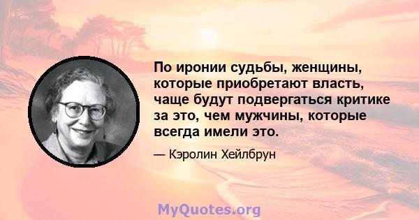 По иронии судьбы, женщины, которые приобретают власть, чаще будут подвергаться критике за это, чем мужчины, которые всегда имели это.