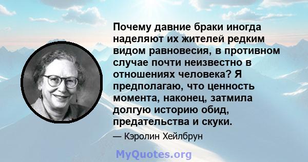 Почему давние браки иногда наделяют их жителей редким видом равновесия, в противном случае почти неизвестно в отношениях человека? Я предполагаю, что ценность момента, наконец, затмила долгую историю обид, предательства 