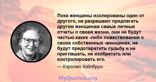 Пока женщины изолированы один от другого, не разрешают предлагать другим женщинам самые личные отчеты о своей жизни, они не будут частью каких -либо повествований о своих собственных -женщинах, не будут предотвратить