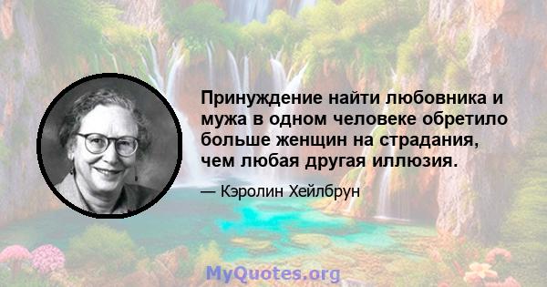 Принуждение найти любовника и мужа в одном человеке обретило больше женщин на страдания, чем любая другая иллюзия.