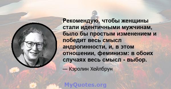 Рекомендую, чтобы женщины стали идентичными мужчинам, было бы простым изменением и победит весь смысл андрогинности, и, в этом отношении, феминизм: в обоих случаях весь смысл - выбор.