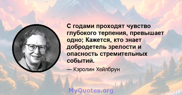 С годами проходят чувство глубокого терпения, превышает одно; Кажется, кто знает добродетель зрелости и опасность стремительных событий.