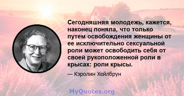 Сегодняшняя молодежь, кажется, наконец поняла, что только путем освобождения женщины от ее исключительно сексуальной роли может освободить себя от своей рукоположенной роли в крысах: роли крысы.