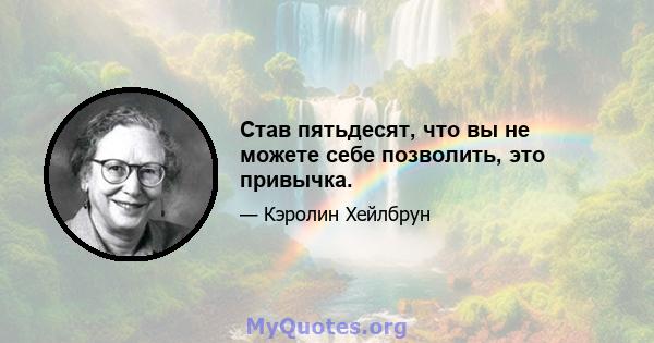 Став пятьдесят, что вы не можете себе позволить, это привычка.