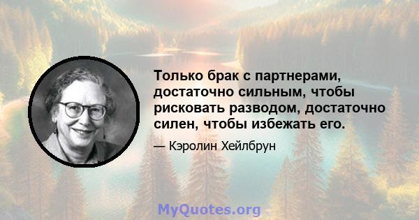 Только брак с партнерами, достаточно сильным, чтобы рисковать разводом, достаточно силен, чтобы избежать его.