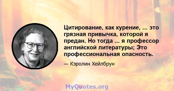 Цитирование, как курение, ... это грязная привычка, которой я предан. Но тогда ... я профессор английской литературы; Это профессиональная опасность.