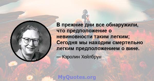 В прежние дни все обнаружили, что предположение о невиновности таким легким; Сегодня мы находим смертельно легким предположением о вине.