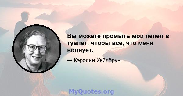 Вы можете промыть мой пепел в туалет, чтобы все, что меня волнует.