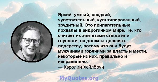 Яркий, умный, сладкий, чувствительный, культивированный, эрудитный. Это прилагательные похвалы в андрогинном мире. Те, кто считает их эпитетами стыда или глупости, не должны доверять лидерству, потому что они будут