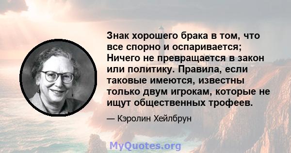 Знак хорошего брака в том, что все спорно и оспаривается; Ничего не превращается в закон или политику. Правила, если таковые имеются, известны только двум игрокам, которые не ищут общественных трофеев.