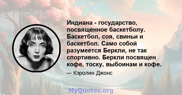 Индиана - государство, посвященное баскетболу. Баскетбол, соя, свиньи и баскетбол. Само собой разумеется Беркли, не так спортивно. Беркли посвящен кофе, тоску, выбоинам и кофе.