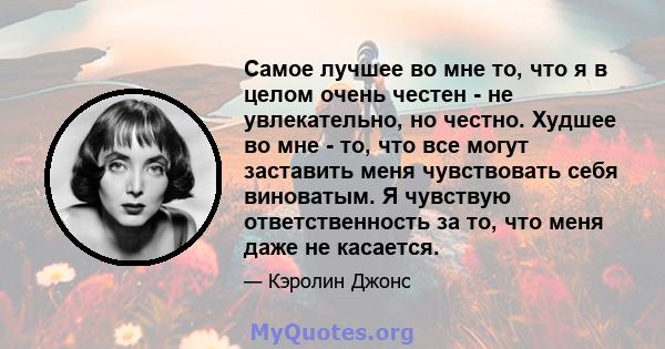 Самое лучшее во мне то, что я в целом очень честен - не увлекательно, но честно. Худшее во мне - то, что все могут заставить меня чувствовать себя виноватым. Я чувствую ответственность за то, что меня даже не касается.