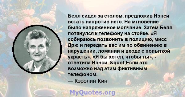 Белл сидел за столом, предложив Нэнси встать напротив него. На мгновение было напряженное молчание. Затем Белл потянулся к телефону на стойке. «Я собираюсь позвонить в полицию, мисс Дрю и передать вас им по обвинению в