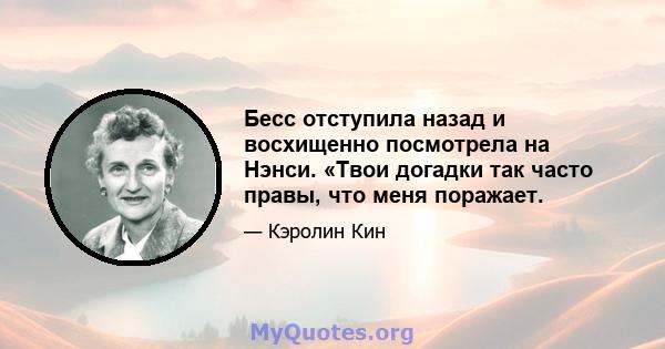 Бесс отступила назад и восхищенно посмотрела на Нэнси. «Твои догадки так часто правы, что меня поражает.