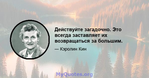 Действуйте загадочно. Это всегда заставляет их возвращаться за большим.