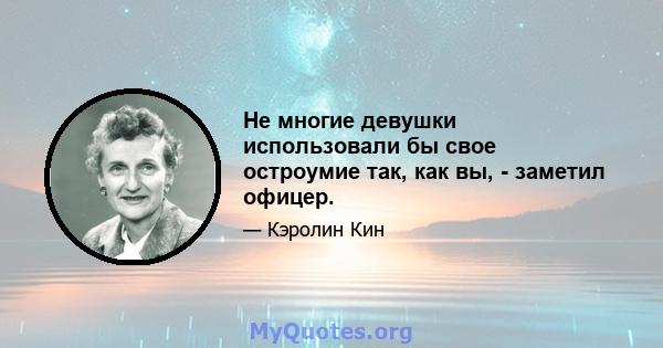 Не многие девушки использовали бы свое остроумие так, как вы, - заметил офицер.