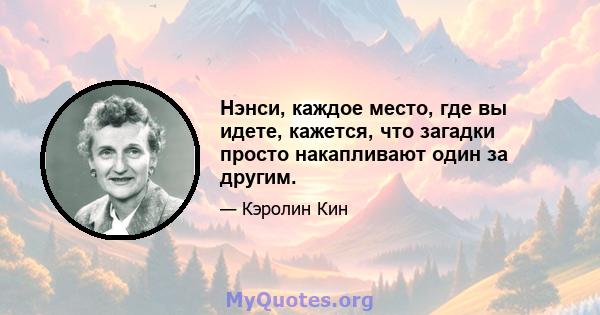 Нэнси, каждое место, где вы идете, кажется, что загадки просто накапливают один за другим.