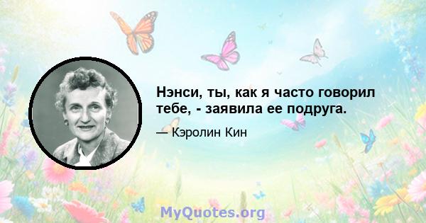 Нэнси, ты, как я часто говорил тебе, - заявила ее подруга.