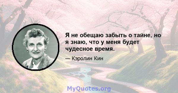 Я не обещаю забыть о тайне, но я знаю, что у меня будет чудесное время.