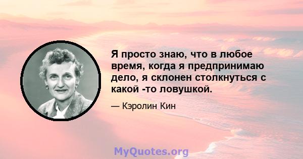 Я просто знаю, что в любое время, когда я предпринимаю дело, я склонен столкнуться с какой -то ловушкой.