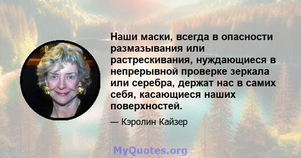 Наши маски, всегда в опасности размазывания или растрескивания, нуждающиеся в непрерывной проверке зеркала или серебра, держат нас в самих себя, касающиеся наших поверхностей.