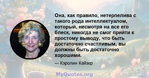 Она, как правило, нетерпелива с такого рода интеллектуалом, который, несмотря на все его блеск, никогда не смог прийти к простому выводу, что быть достаточно счастливым, вы должны быть достаточно хорошими.